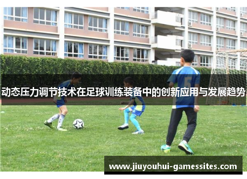 动态压力调节技术在足球训练装备中的创新应用与发展趋势