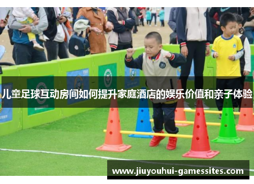 儿童足球互动房间如何提升家庭酒店的娱乐价值和亲子体验